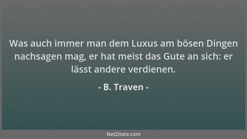B. Traven - Was auch immer man dem Luxus am bösen Dingen nachsagen mag, er hat meist das Gute an sich: er lässt andere verd...