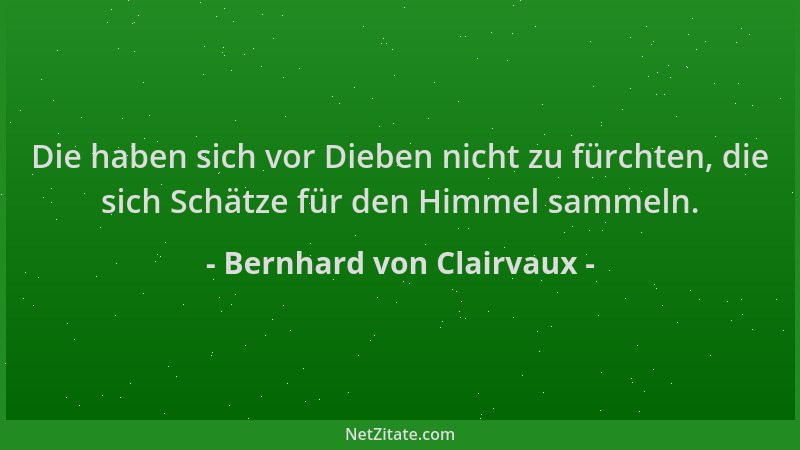 Bernhard von Clairvaux - Die haben sich vor Dieben nicht zu fürchten, die sich Schätze für den Himmel sammeln....