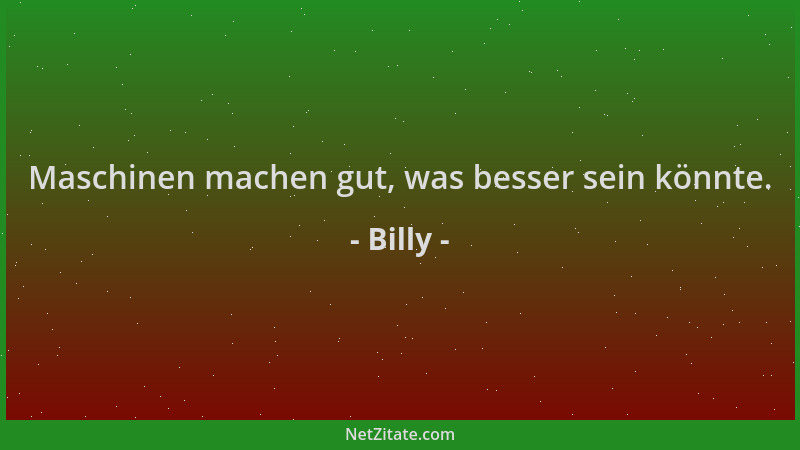 Billy - Maschinen machen gut, was besser sein könnte....