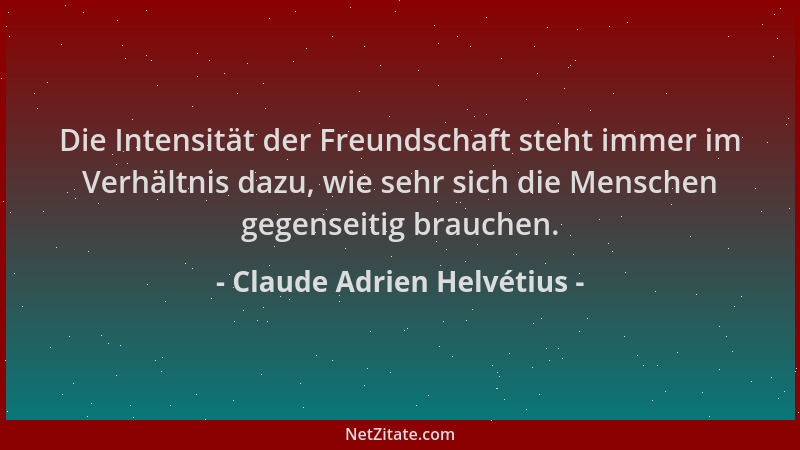 Claude Adrien Helvétius - Die Intensität der Freundschaft steht immer im Verhältnis dazu, wie sehr sich die Menschen gegens...