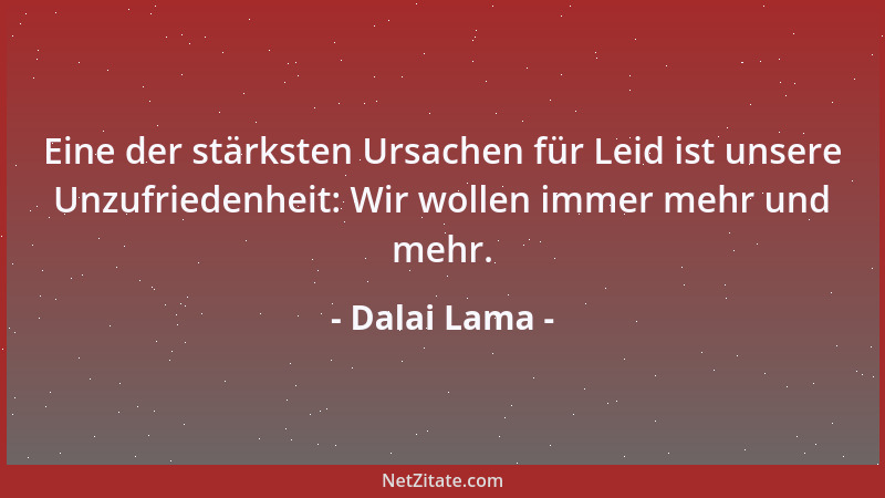 Dalai Lama - Eine der stärksten Ursachen für Leid ist unsere Unzufriedenheit: Wir wollen immer mehr und mehr....