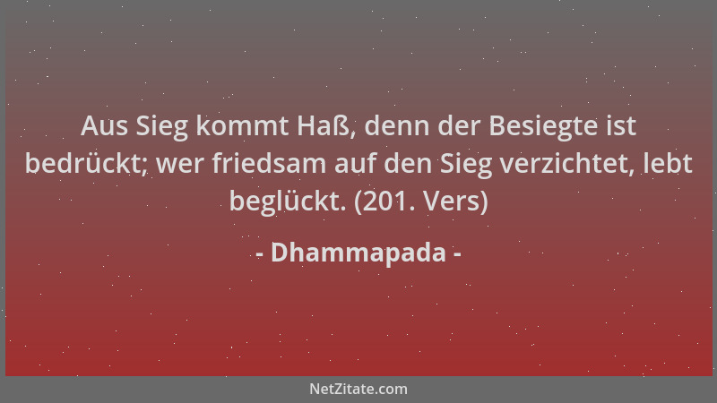 Dhammapada - Aus Sieg kommt Haß, denn der Besiegte ist bedrückt; wer friedsam auf den Sieg verzichtet, lebt beglückt. (201....