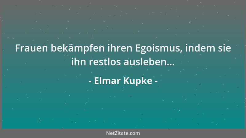 Elmar Kupke - Frauen bekämpfen ihren Egoismus, indem sie ihn restlos ausleben......