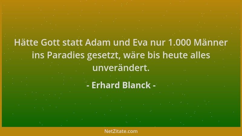 Erhard Blanck - Hätte Gott statt Adam und Eva nur 1.000 Männer ins Paradies gesetzt, wäre bis heute alles unverändert....