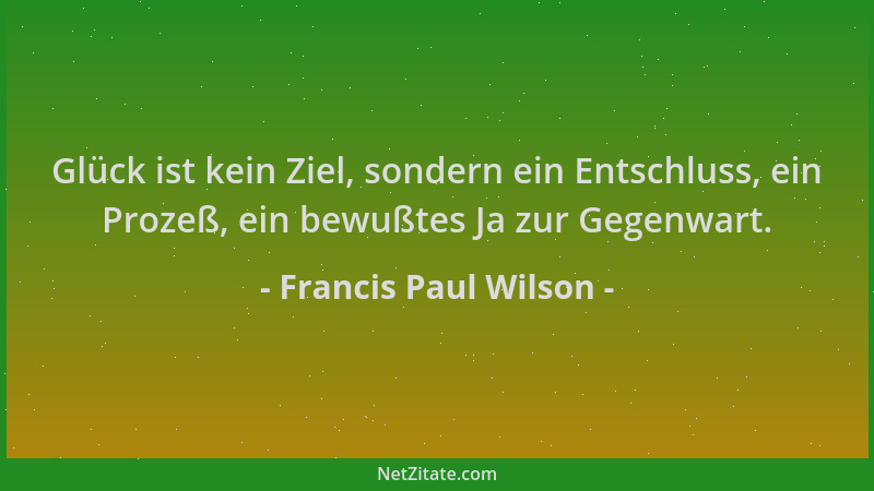 Francis Paul Wilson - Glück ist kein Ziel, sondern ein Entschluss, ein Prozeß, ein bewußtes Ja zur Gegenwart....