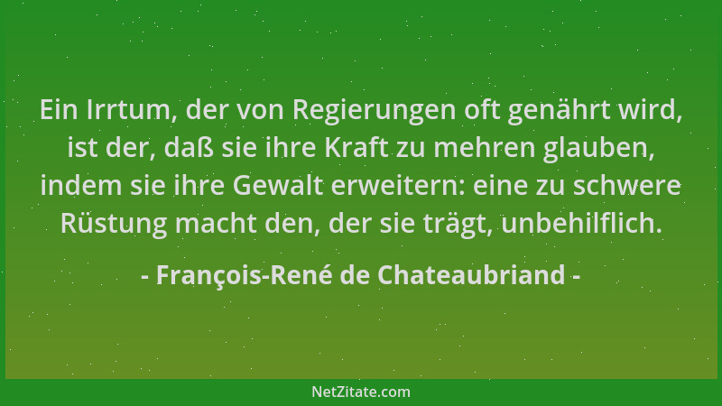 François-René de Chateaubriand - Ein Irrtum, der von Regierungen oft genährt wird, ist der, daß sie ihre Kraft zu mehren gl...