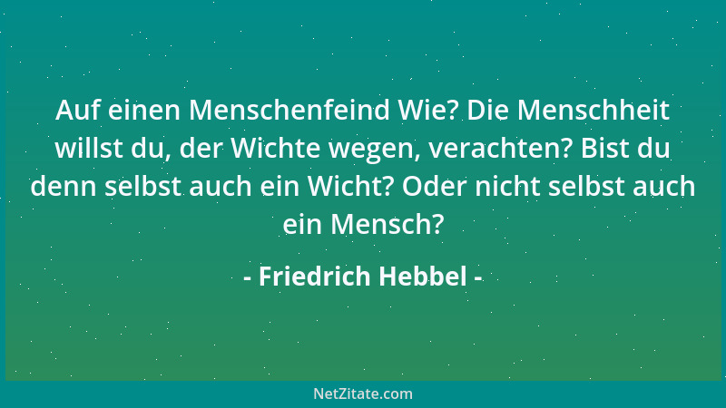 Friedrich Hebbel - Auf einen Menschenfeind Wie? Die Menschheit willst du, der Wichte wegen, verachten? Bist du denn selbst...