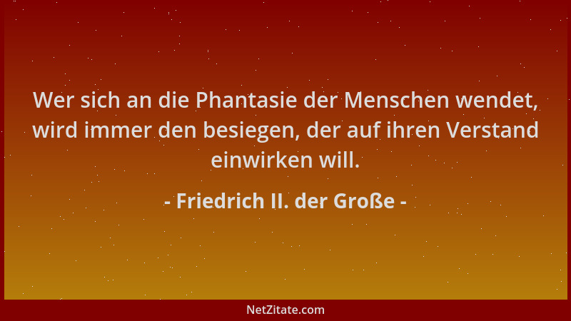 Friedrich II. der Große - Wer sich an die Phantasie der Menschen wendet, wird immer den besiegen, der auf ihren Verstand ei...