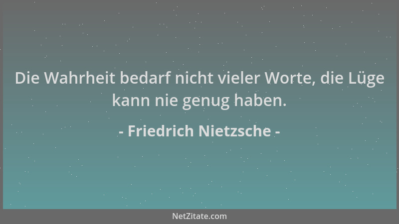 Friedrich Nietzsche - Die Wahrheit bedarf nicht vieler Worte, die Lüge kann nie genug haben....