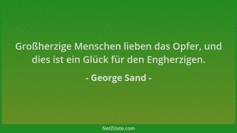 George Sand - Großherzige Menschen lieben das Opfer, und dies ist ein Glück für den Engherzigen....
