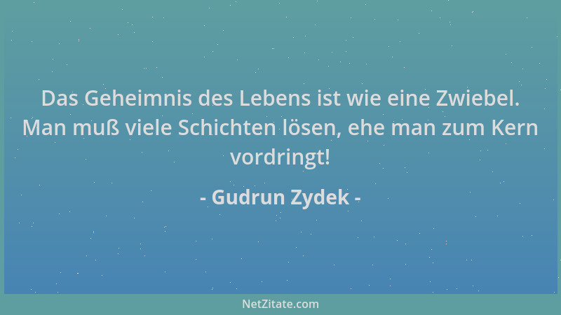 Gudrun Zydek - Das Geheimnis des Lebens ist wie eine Zwiebel. Man muß viele Schichten lösen, ehe man zum Kern vordringt!...