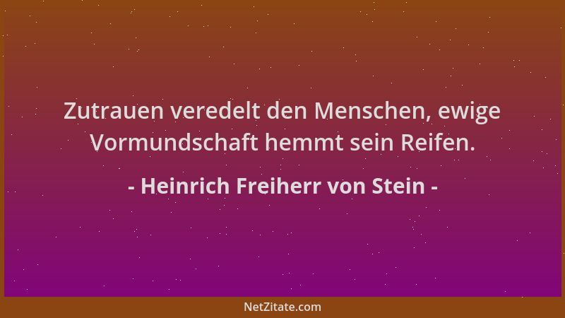 Heinrich Freiherr von Stein - Zutrauen veredelt den Menschen, ewige Vormundschaft hemmt sein Reifen....