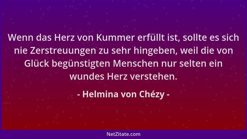 Helmina von Chézy - Wenn das Herz von Kummer erfüllt ist, sollte es sich nie Zerstreuungen zu sehr hingeben, weil die von G...