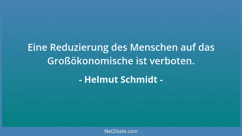 Helmut Schmidt - Eine Reduzierung des Menschen auf das Großökonomische ist verboten....