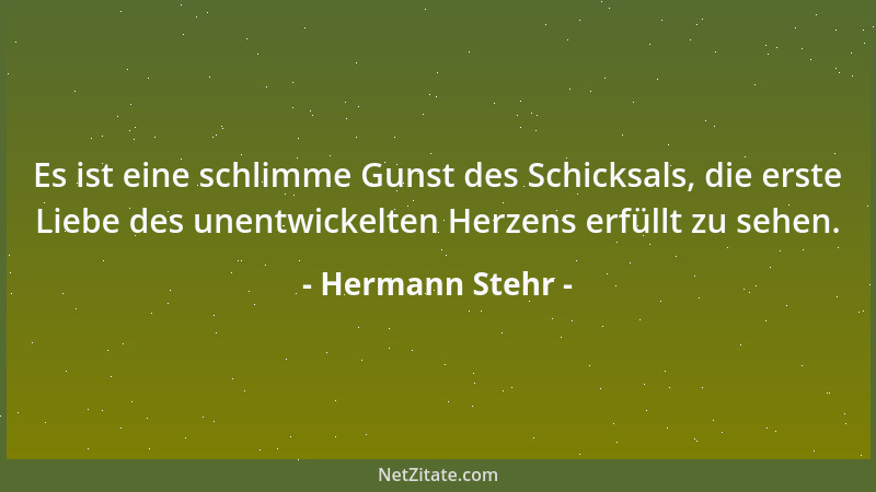 Hermann Stehr - Es ist eine schlimme Gunst des Schicksals, die erste Liebe des unentwickelten Herzens erfüllt zu sehen....