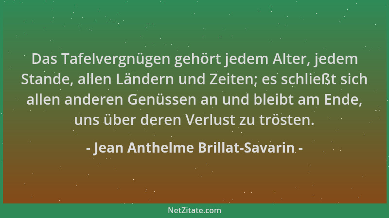 Jean Anthelme Brillat-Savarin - Das Tafelvergnügen gehört jedem Alter, jedem Stande, allen Ländern und Zeiten; es schließt...