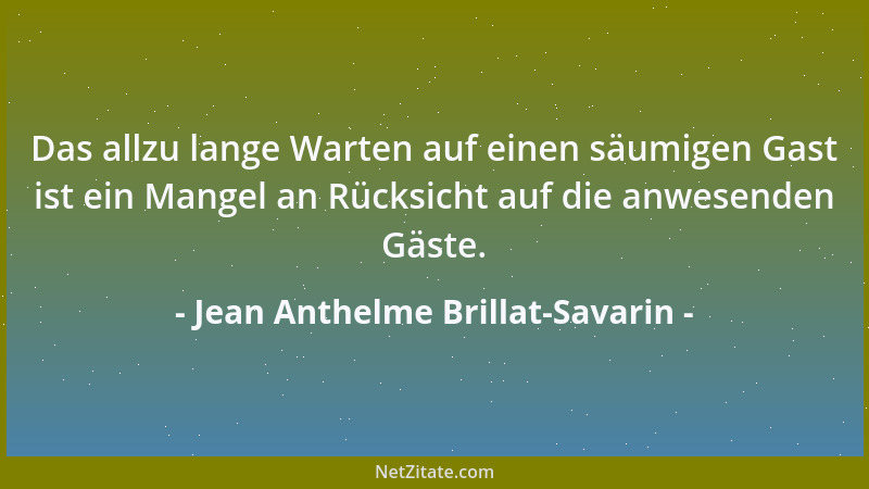 Jean Anthelme Brillat-Savarin - Das allzu lange Warten auf einen säumigen Gast ist ein Mangel an Rücksicht auf die anwesend...