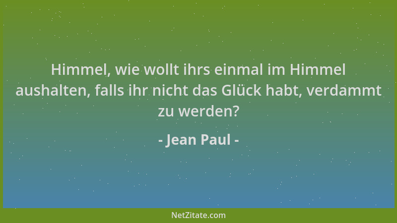 Jean Paul - Himmel, wie wollt ihrs einmal im Himmel aushalten, falls ihr nicht das Glück habt, verdammt zu werden?...