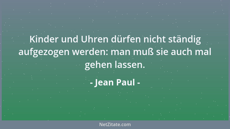 Jean Paul - Kinder und Uhren dürfen nicht ständig aufgezogen werden: man muß sie auch mal gehen lassen....