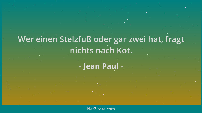 Jean Paul - Wer einen Stelzfuß oder gar zwei hat, fragt nichts nach Kot....