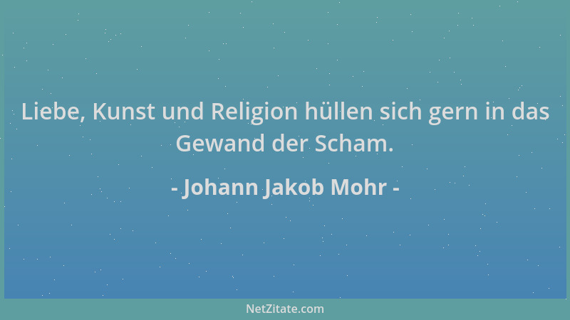 Johann Jakob Mohr - Liebe, Kunst und Religion hüllen sich gern in das Gewand der Scham....
