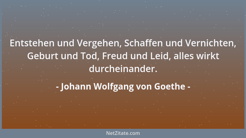Johann Wolfgang von Goethe - Entstehen und Vergehen, Schaffen und Vernichten, Geburt und Tod, Freud und Leid, alles wirkt d...