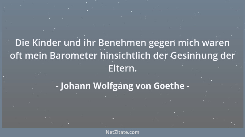 Johann Wolfgang von Goethe - Die Kinder und ihr Benehmen gegen mich waren oft mein Barometer hinsichtlich der Gesinnung der...
