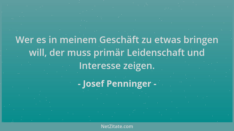 Josef Penninger - Wer es in meinem Geschäft zu etwas bringen will, der muss primär Leidenschaft und Interesse zeigen....