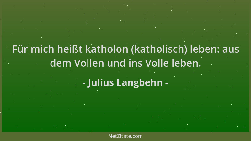 Julius Langbehn - Für mich heißt katholon (katholisch) leben: aus dem Vollen und ins Volle leben....