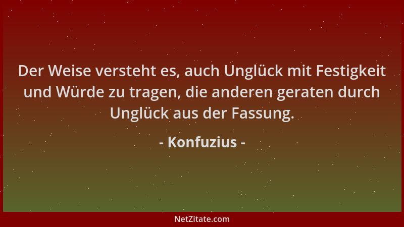 Konfuzius - Der Weise versteht es, auch Unglück mit Festigkeit und Würde zu tragen, die anderen geraten durch Unglück aus d...