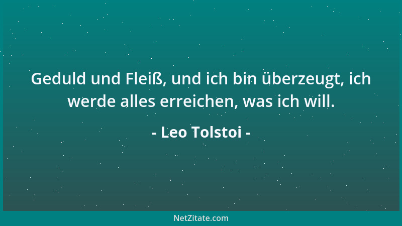 Leo Tolstoi - Geduld und Fleiß, und ich bin überzeugt, ich werde alles erreichen, was ich will....
