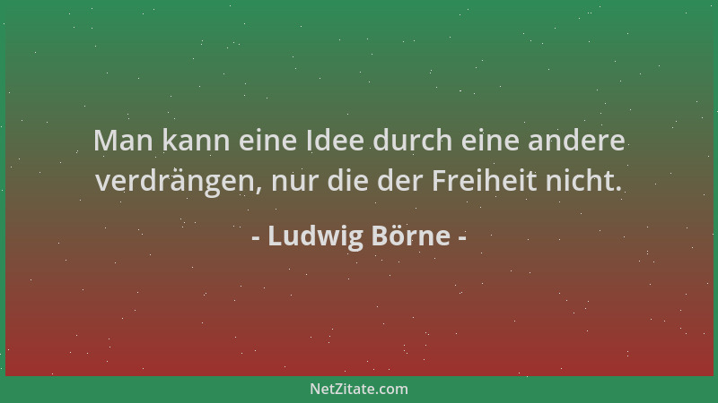 Ludwig Börne - Man kann eine Idee durch eine andere verdrängen, nur die der Freiheit nicht....