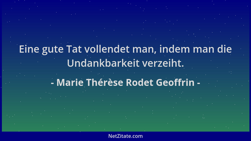 Marie Thérèse Rodet Geoffrin - Eine gute Tat vollendet man, indem man die Undankbarkeit verzeiht....
