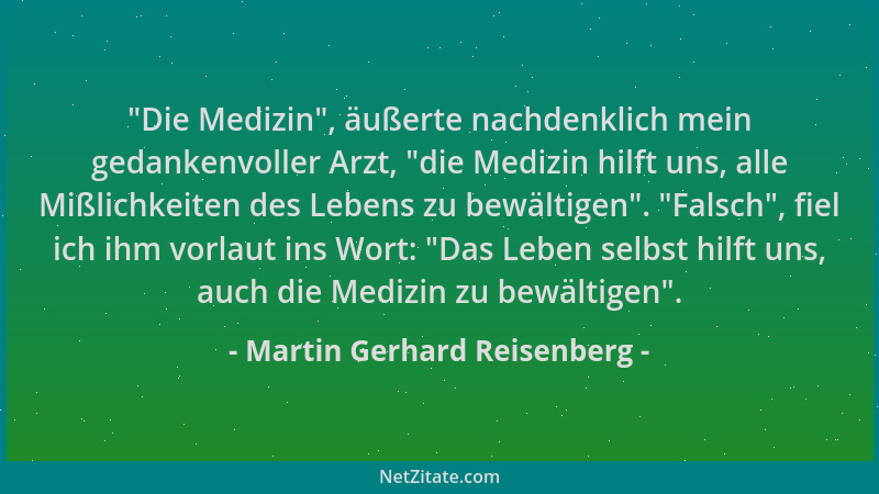 Martin Gerhard Reisenberg -  "Die Medizin ", äußerte nachdenklich mein gedankenvoller Arzt,  "die Medizin hilft uns, alle Mißl...