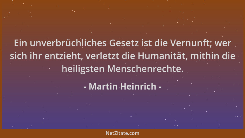 Martin Heinrich - Ein unverbrüchliches Gesetz ist die Vernunft; wer sich ihr entzieht, verletzt die Humanität, mithin die h...