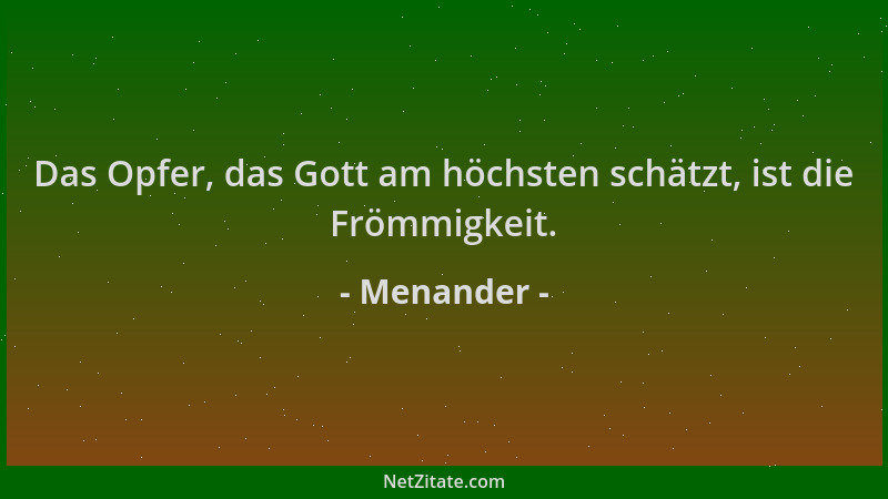 Menander - Das Opfer, das Gott am höchsten schätzt, ist die Frömmigkeit....