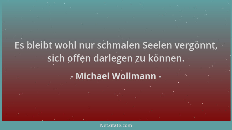 Michael Wollmann - Es bleibt wohl nur schmalen Seelen vergönnt, sich offen darlegen zu können....