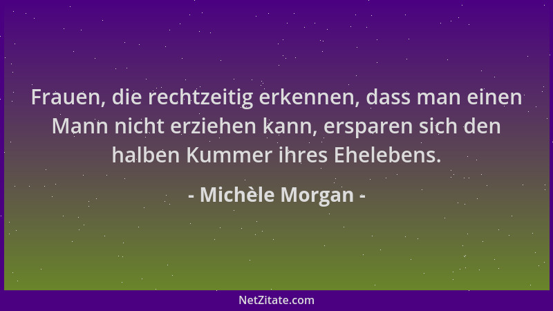 Michèle Morgan - Frauen, die rechtzeitig erkennen, dass man einen Mann nicht erziehen kann, ersparen sich den halben Kummer...