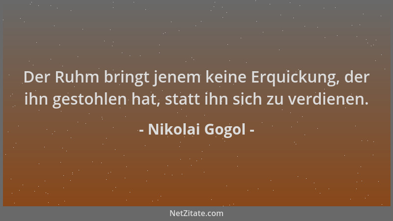 Nikolai Gogol - Der Ruhm bringt jenem keine Erquickung, der ihn gestohlen hat, statt ihn sich zu verdienen....