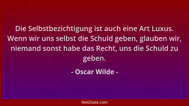 Oscar Wilde - Die Selbstbezichtigung ist auch eine Art Luxus. Wenn wir uns selbst die Schuld geben, glauben wir, niemand so...