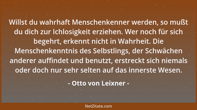 Otto von Leixner - Willst du wahrhaft Menschenkenner werden, so mußt du dich zur Ichlosigkeit erziehen. Wer noch für sich b...
