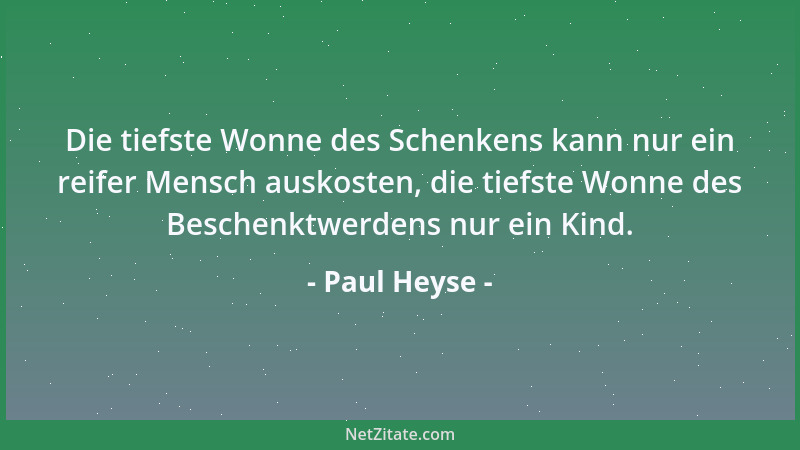 Paul Heyse - Die tiefste Wonne des Schenkens kann nur ein reifer Mensch auskosten, die tiefste Wonne des Beschenktwerdens n...