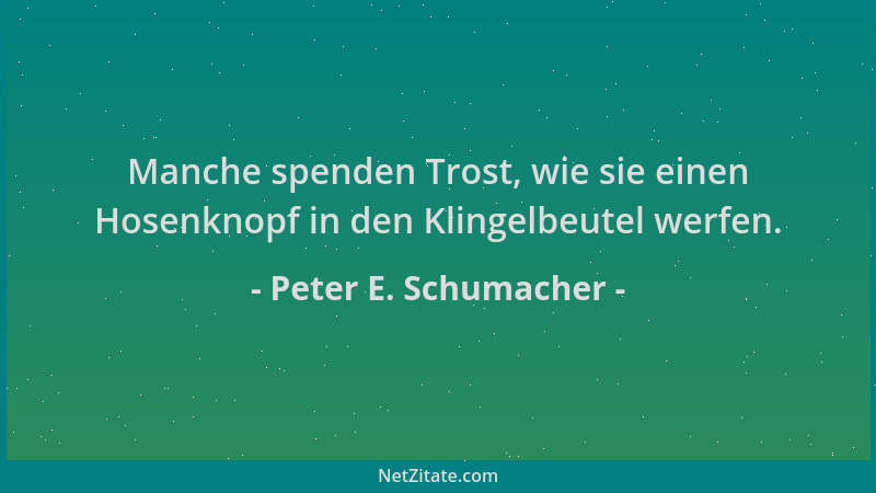 Peter E. Schumacher - Manche spenden Trost, wie sie einen Hosenknopf in den Klingelbeutel werfen....
