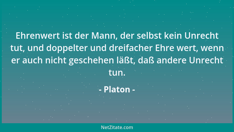 Platon - Ehrenwert ist der Mann, der selbst kein Unrecht tut, und doppelter und dreifacher Ehre wert, wenn er auch nicht ge...