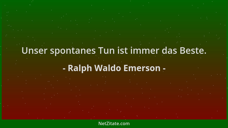 Ralph Waldo Emerson - Unser spontanes Tun ist immer das Beste....