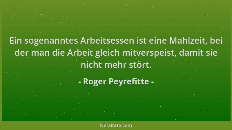 Roger Peyrefitte - Ein sogenanntes Arbeitsessen ist eine Mahlzeit, bei der man die Arbeit gleich mitverspeist, damit sie ni...
