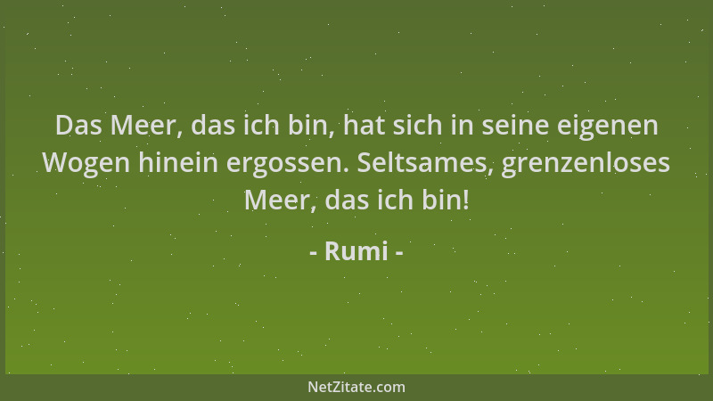 Rumi - Das Meer, das ich bin, hat sich in seine eigenen Wogen hinein ergossen. Seltsames, grenzenloses Meer, das ich bin!...