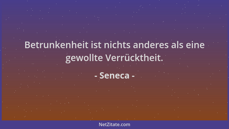Seneca - Betrunkenheit ist nichts anderes als eine gewollte Verrücktheit....