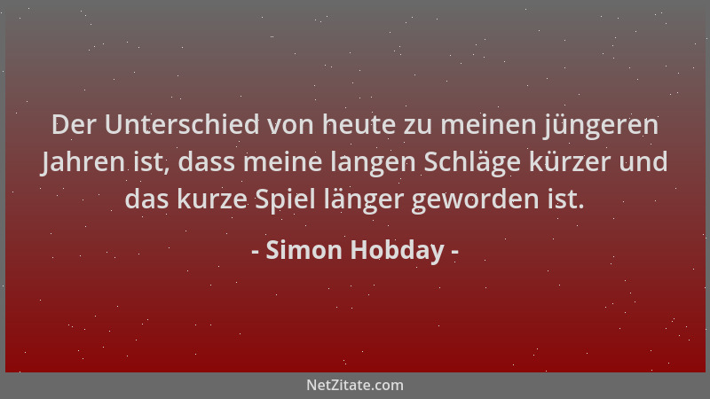 Simon Hobday - Der Unterschied von heute zu meinen jüngeren Jahren ist, dass meine langen Schläge kürzer und das kurze Spie...
