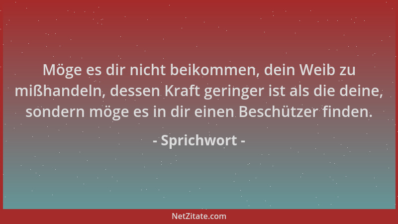 Sprichwort - Möge es dir nicht beikommen, dein Weib zu mißhandeln, dessen Kraft geringer ist als die deine, sondern möge es...